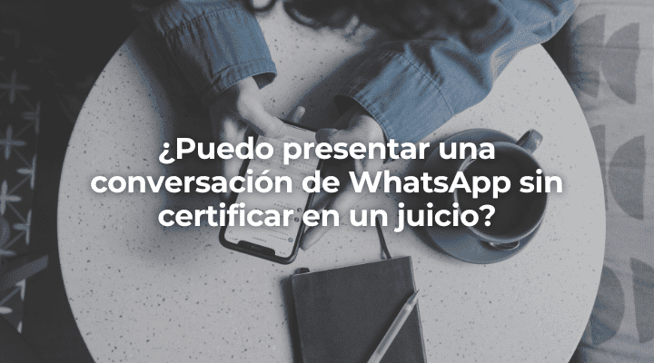 Puedo presentar una conversacion de WhatsApp sin certificar en un juicio-Perito Informatico Jaen